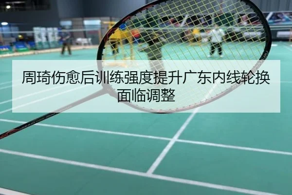 周琦伤愈后训练强度提升广东内线轮换面临调整