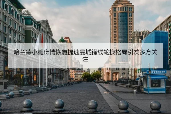 哈兰德小腿伤情恢复提速曼城锋线轮换格局引发多方关注